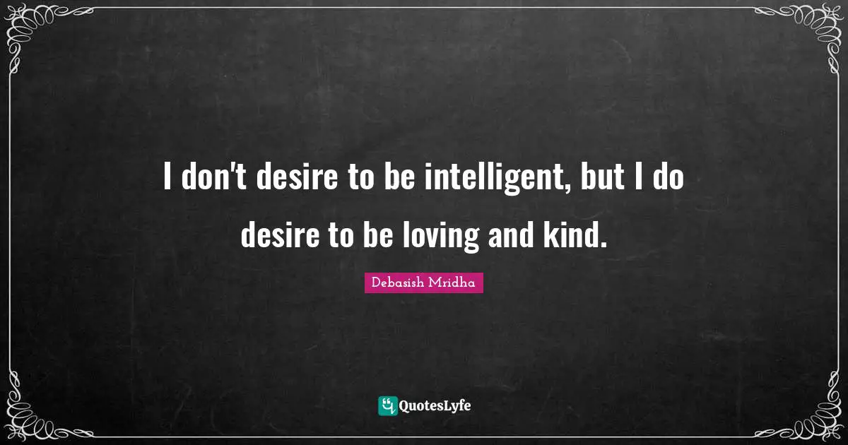 I don't desire to be intelligent, but I do desire to be loving and kind.