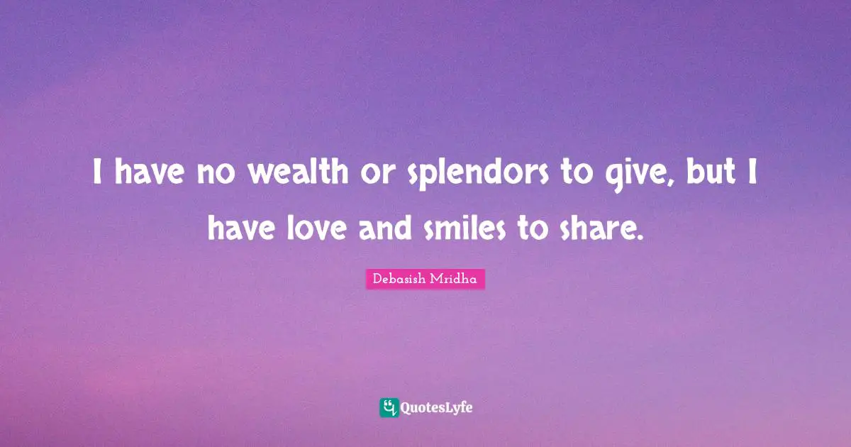 I have no wealth or splendors to give, but I have love and smiles to share.
