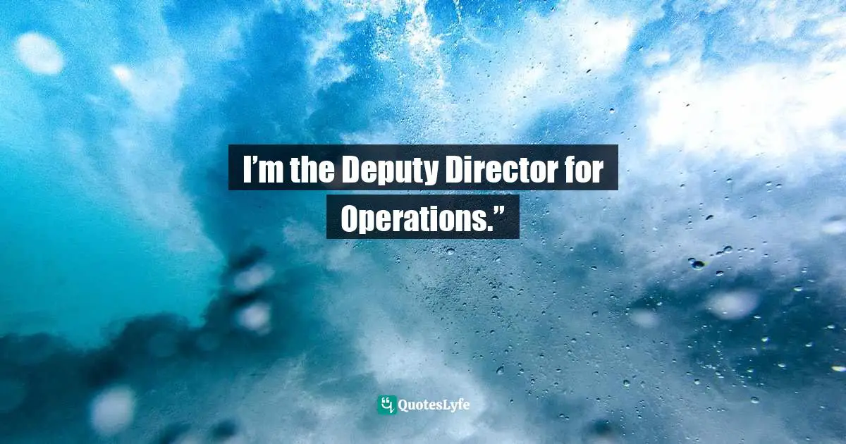 I’m the Deputy Director for Operations.”