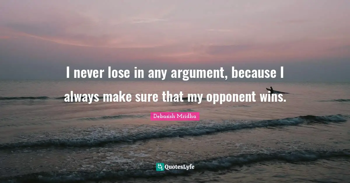 I never lose in any argument, because I always make sure that my opponent wins.