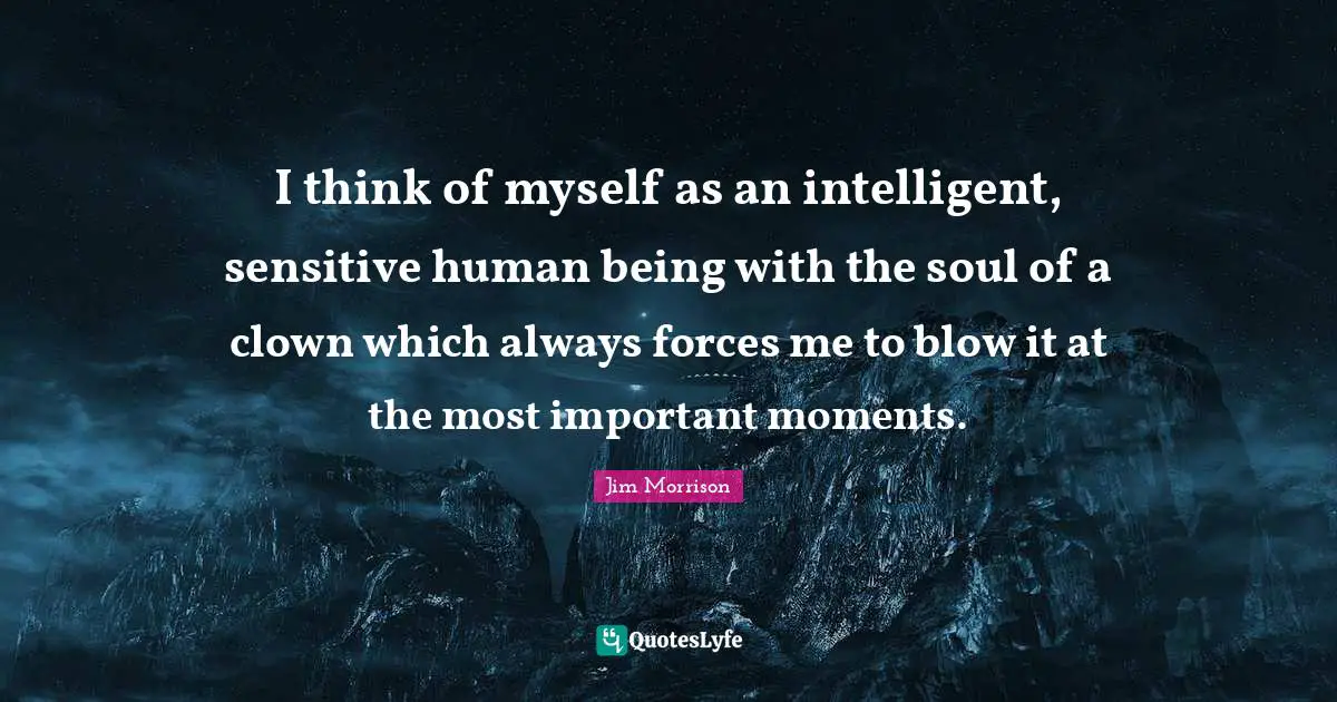I think of myself as an intelligent, sensitive human being with the soul of a clown which always forces me to blow it at the most important moments.