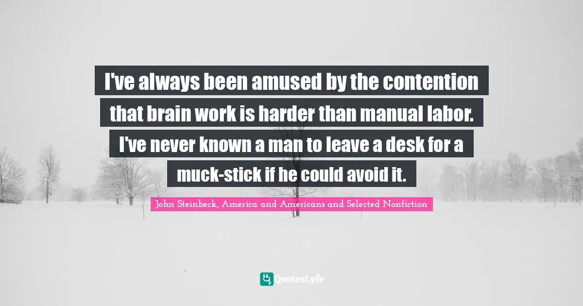 I've always been amused by the contention that brain work is harder than manual labor. I've never known a man to leave a desk for a muck-stick if he could avoid it.