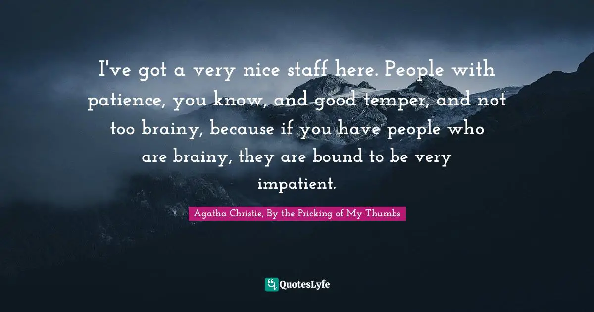 I've got a very nice staff here. People with patience, you know, and good temper, and not too brainy, because if you have people who are brainy, they are bound to be very impatient.