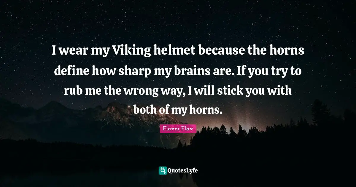 Flavor Flav Quotes: "I wear my Viking helmet because the horns define how sharp my brains are. If you try to rub me the wrong way, I will stick you with both of my horns."