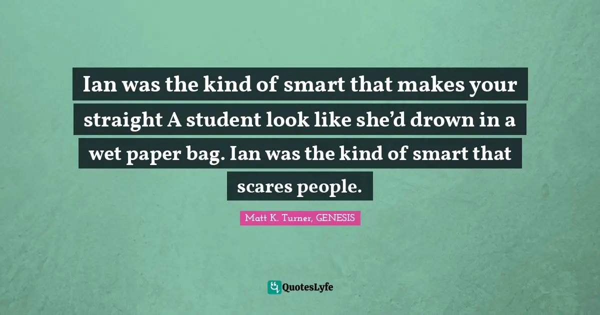 Ian was the kind of smart that makes your straight A student look like she’d drown in a wet paper bag. Ian was the kind of smart that scares people.
