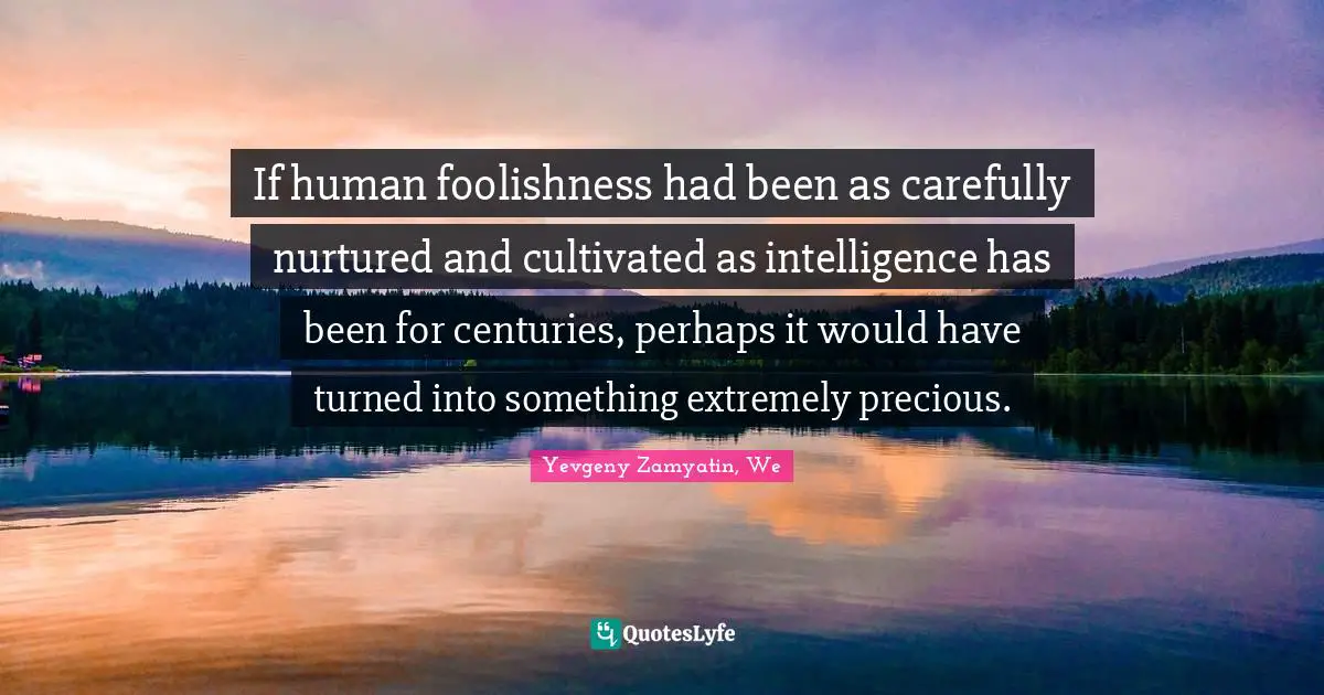 If human foolishness had been as carefully nurtured and cultivated as intelligence has been for centuries, perhaps it would have turned into something extremely precious.
