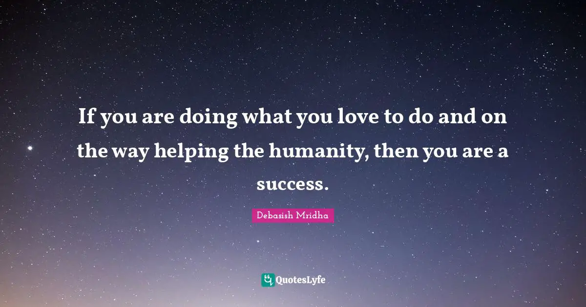 If you are doing what you love to do and on the way helping the humanity, then you are a success.
