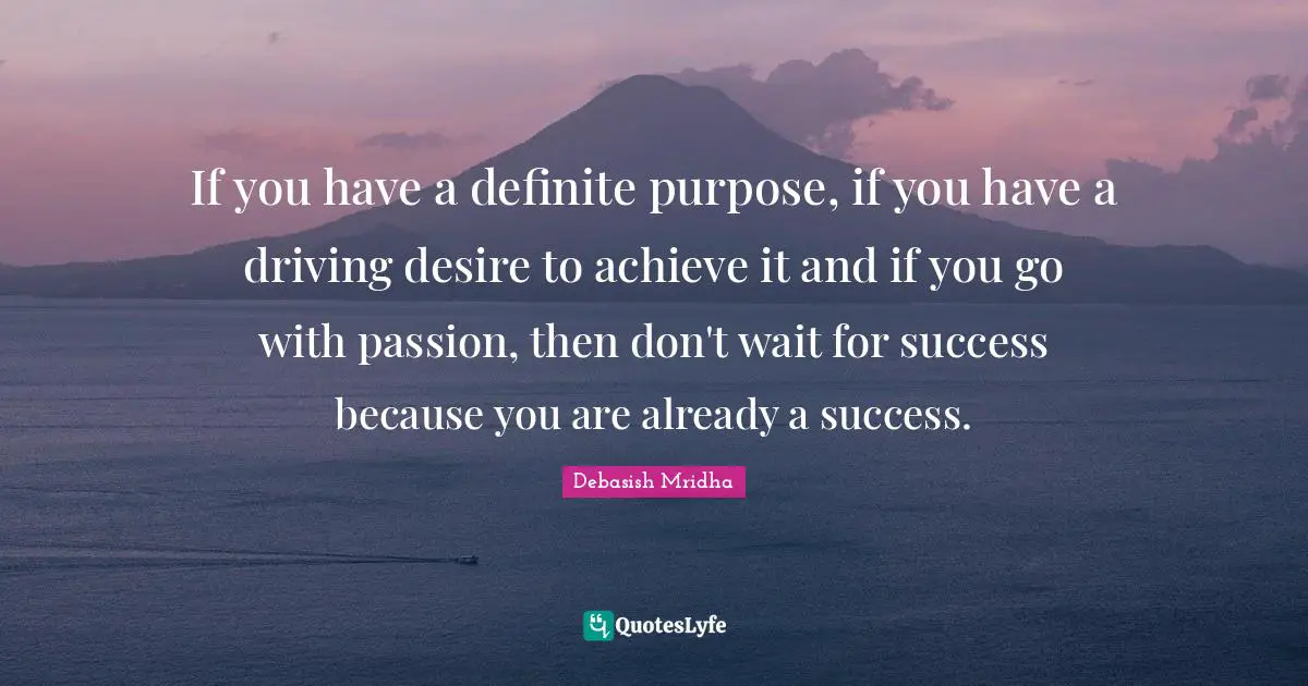 If you have a definite purpose, if you have a driving desire to achieve it and if you go with passion, then don't wait for success because you are already a success.
