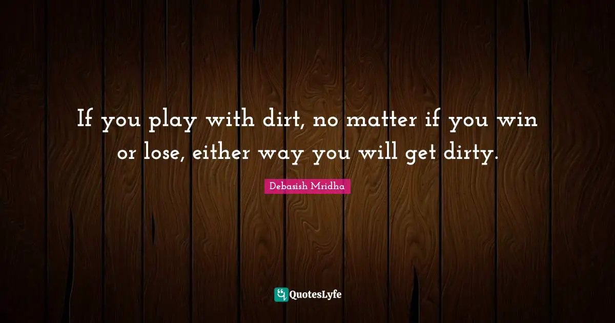 If you play with dirt, no matter if you win or lose, either way you will get dirty.
