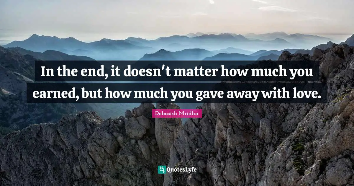 In the end, it doesn't matter how much you earned, but how much you gave away with love.