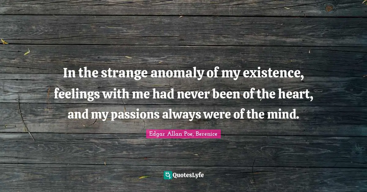 In the strange anomaly of my existence, feelings with me had never been of the heart, and my passions always were of the mind.