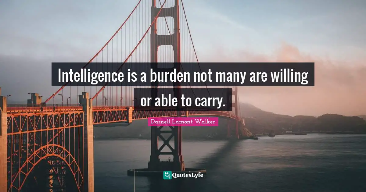 Intelligence is a burden not many are willing or able to carry.