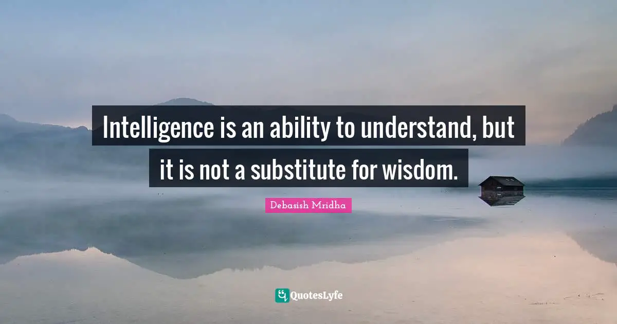 Intelligence is an ability to understand, but it is not a substitute for wisdom.