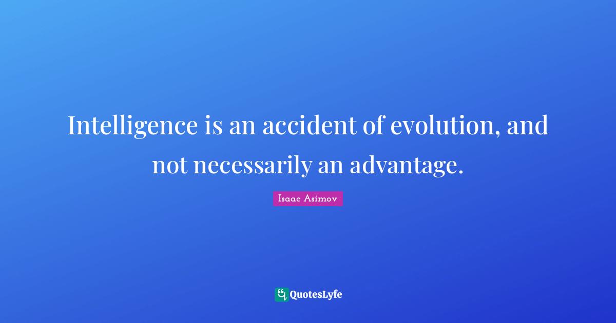 Intelligence is an accident of evolution, and not necessarily an advantage.