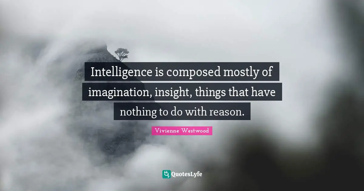 Vivienne Westwood Quotes: "Intelligence is composed mostly of imagination, insight, things that have nothing to do with reason."