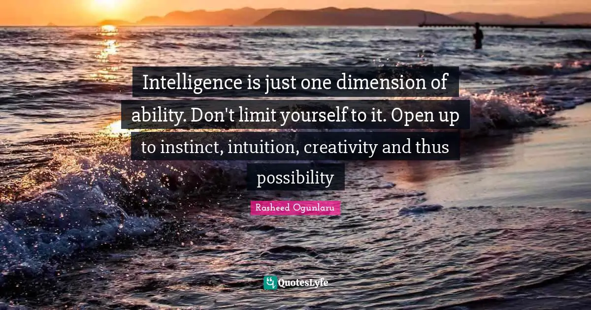Rasheed Ogunlaru Quotes: Intelligence is just one dimension of ability. Don't limit yourself to it. Open up to instinct, intuition, creativity and thus possibility