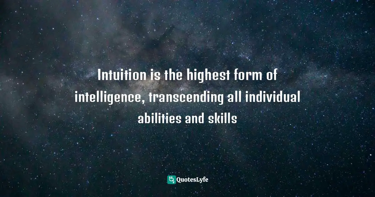Intuition is the highest form of intelligence, transcending all individual abilities and skills