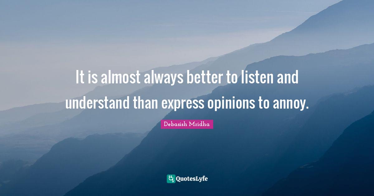 It is almost always better to listen and understand than express opinions to annoy.