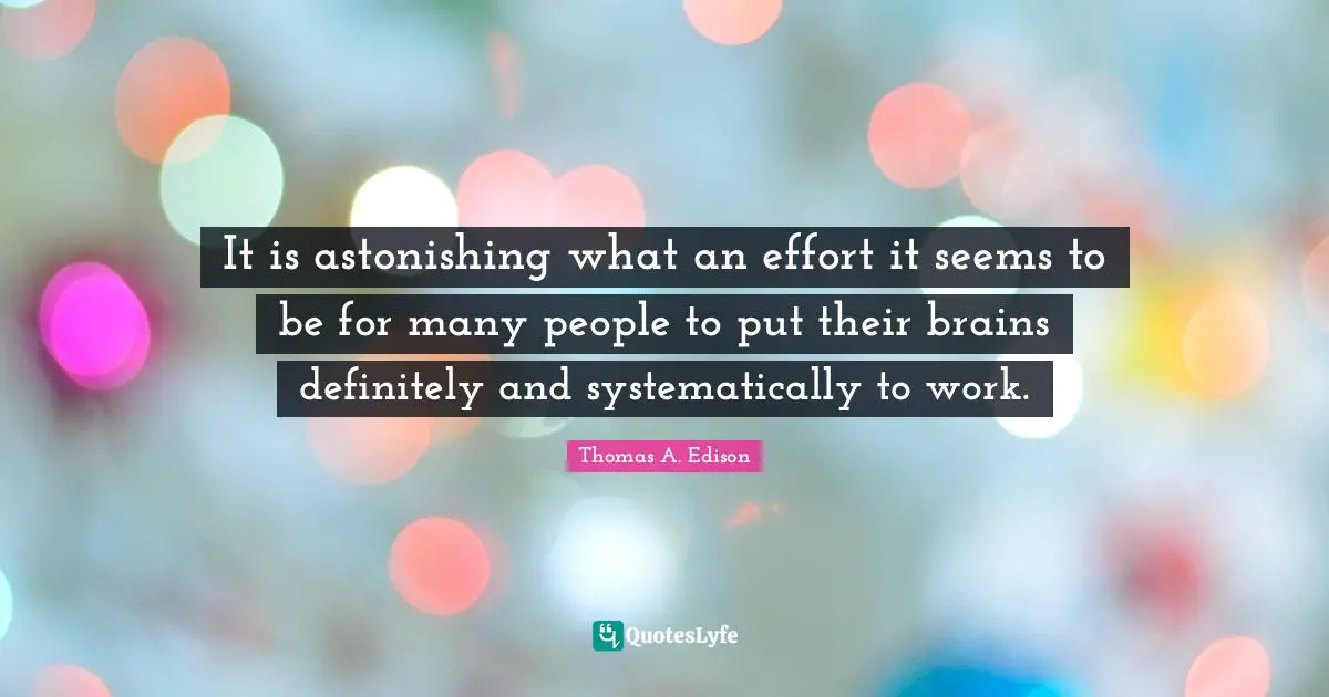 It is astonishing what an effort it seems to be for many people to put their brains definitely and systematically to work.
