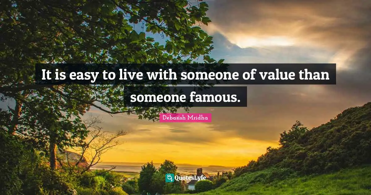 It is easy to live with someone of value than someone famous.