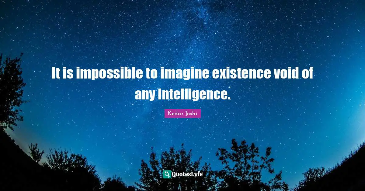 It is impossible to imagine existence void of any intelligence.