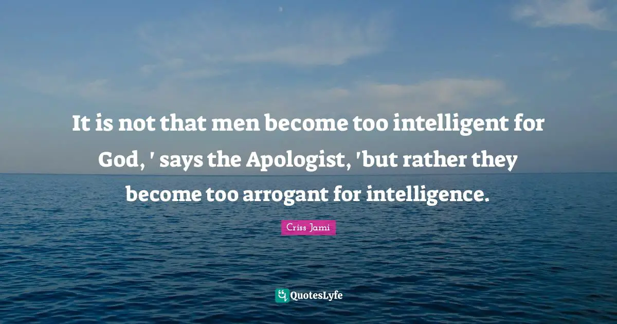 Apologetics Quotes: "It is not that men become too intelligent for God, ' says the Apologist, 'but rather they become too arrogant for intelligence."