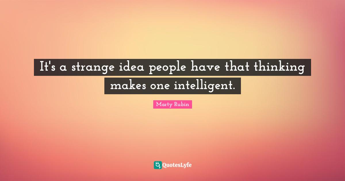 It's a strange idea people have that thinking makes one intelligent.