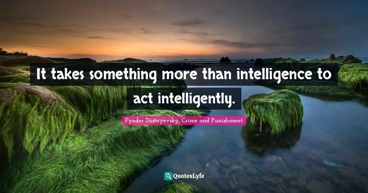 Intelligent Quotes: "It takes something more than intelligence to act intelligently."