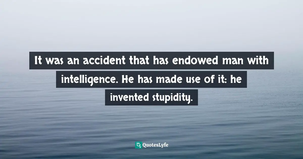 It was an accident that has endowed man with intelligence. He has made use of it: he invented stupidity.