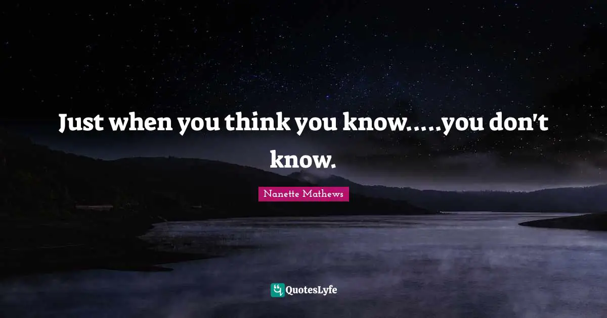 Nanette Mathews Quotes: "Just when you think you know.....you don't know."