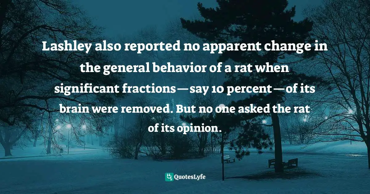 Carl Sagan, Dragons Of Eden: Speculations On The Evolution Of Human Intelligence Quotes: "Lashley also reported no apparent change in the general behavior of a rat when significant fractions—say 10 percent—of its brain were removed. But no one asked the rat of its opinion."