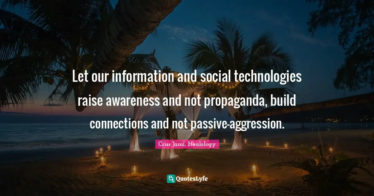 Criss Jami, Healology Quotes: Let our information and social technologies raise awareness and not propaganda, build connections and not passive-aggression.