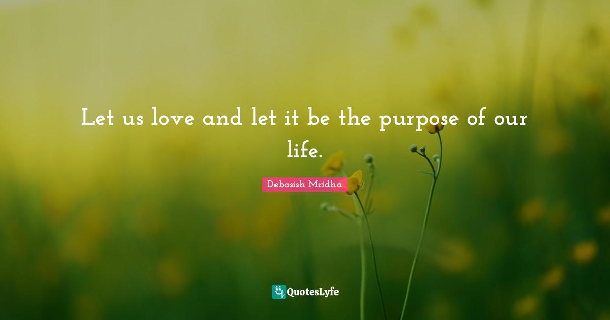 Let us love and let it be the purpose of our life.