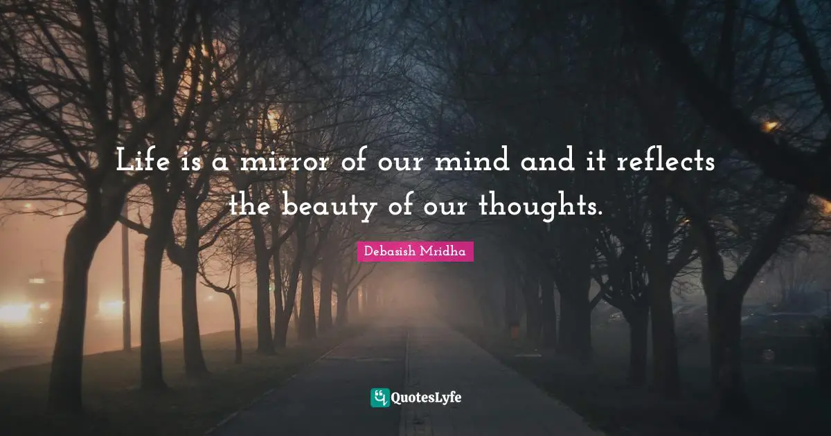 Life is a mirror of our mind and it reflects the beauty of our thoughts.