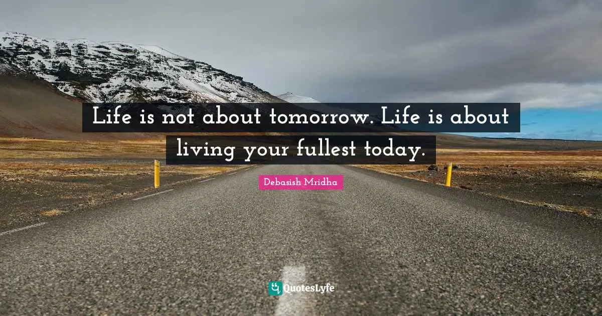 Life is not about tomorrow. Life is about living your fullest today.