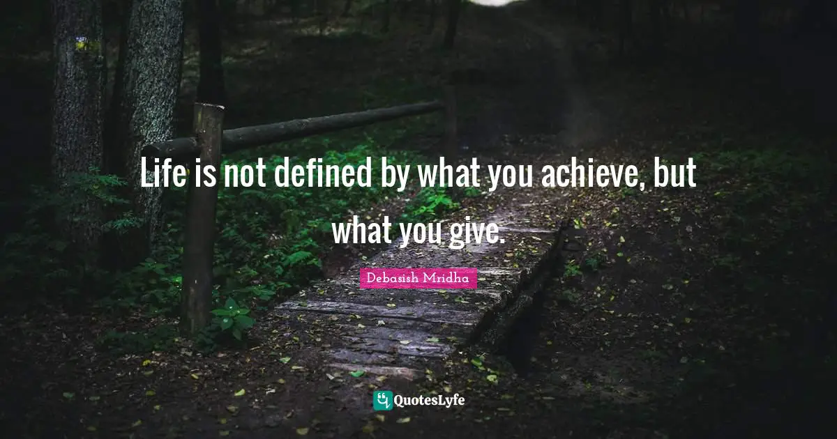 Life is not defined by what you achieve, but what you give.