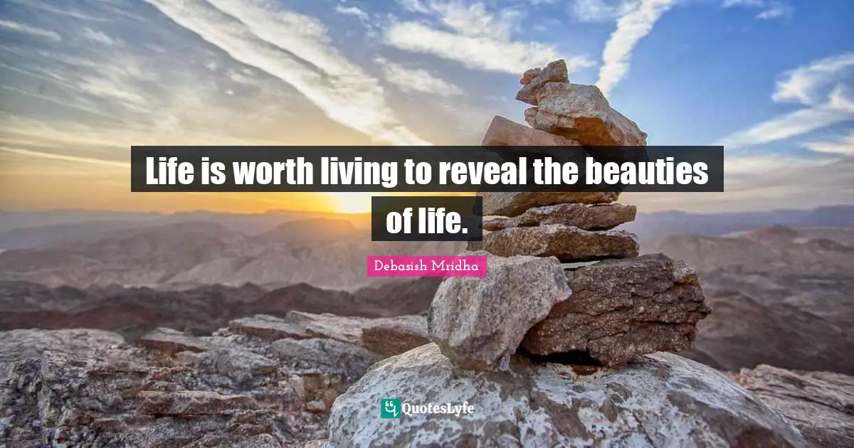 Life is worth living to reveal the beauties of life.