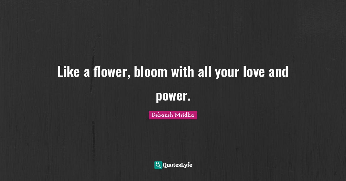 Like a flower, bloom with all your love and power.
