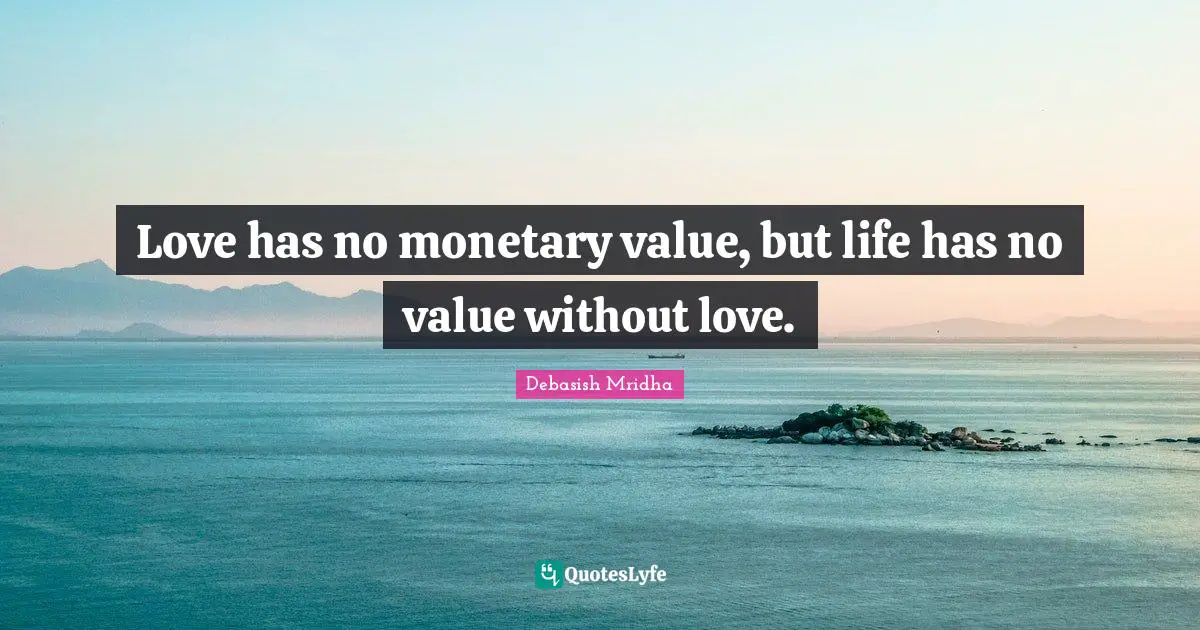 Love has no monetary value, but life has no value without love.