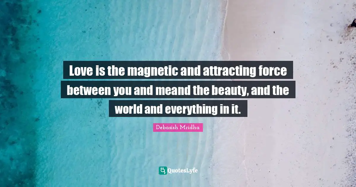 Love is the magnetic and attracting force between you and meand the beauty, and the world and everything in it.