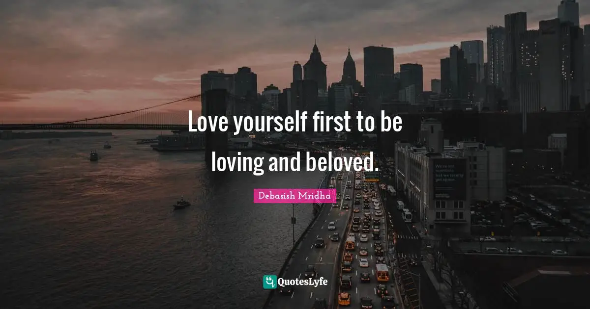 Love yourself first to be loving and beloved.