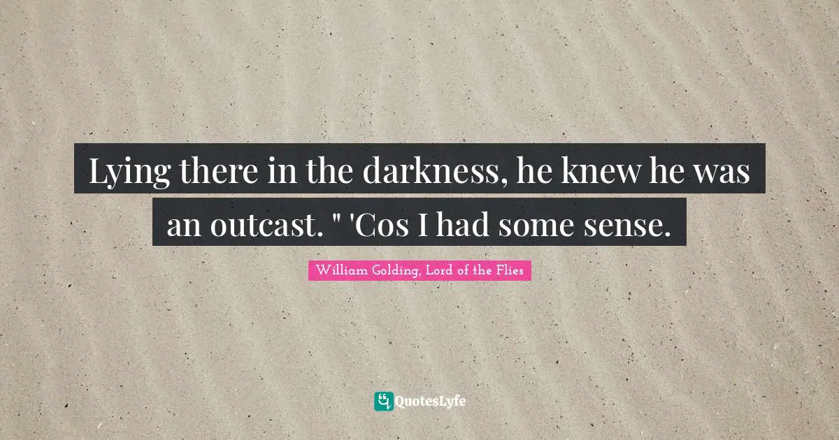 William Golding, Lord Of The Flies Quotes: "Lying there in the darkness, he knew he was an outcast. " 'Cos I had some sense."