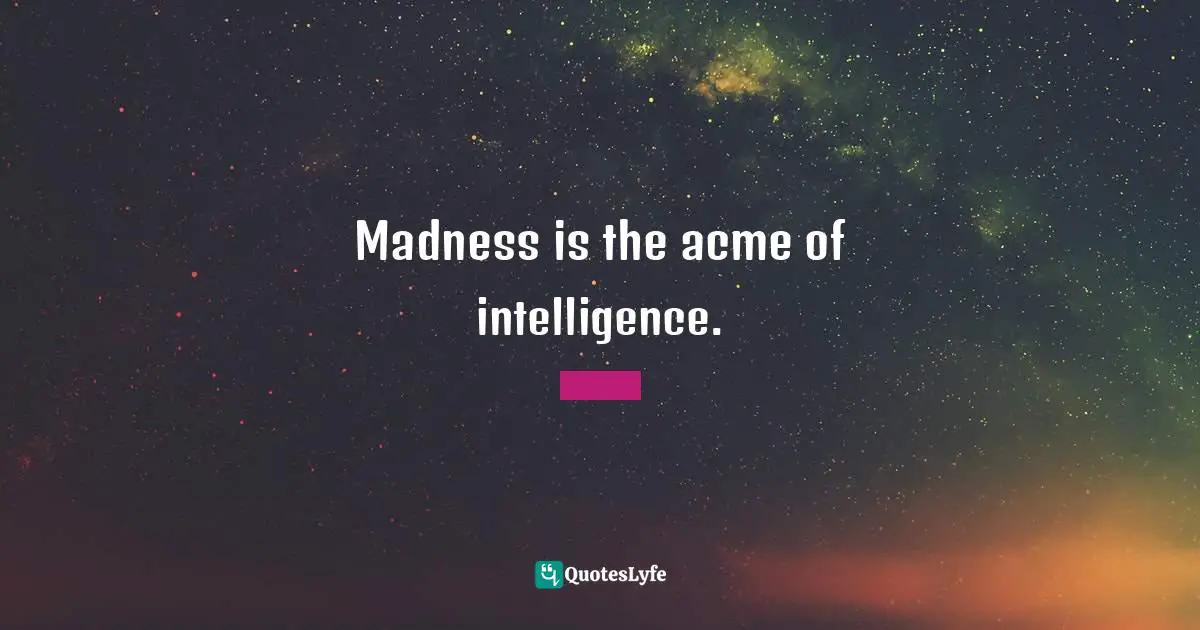 Madness is the acme of intelligence.