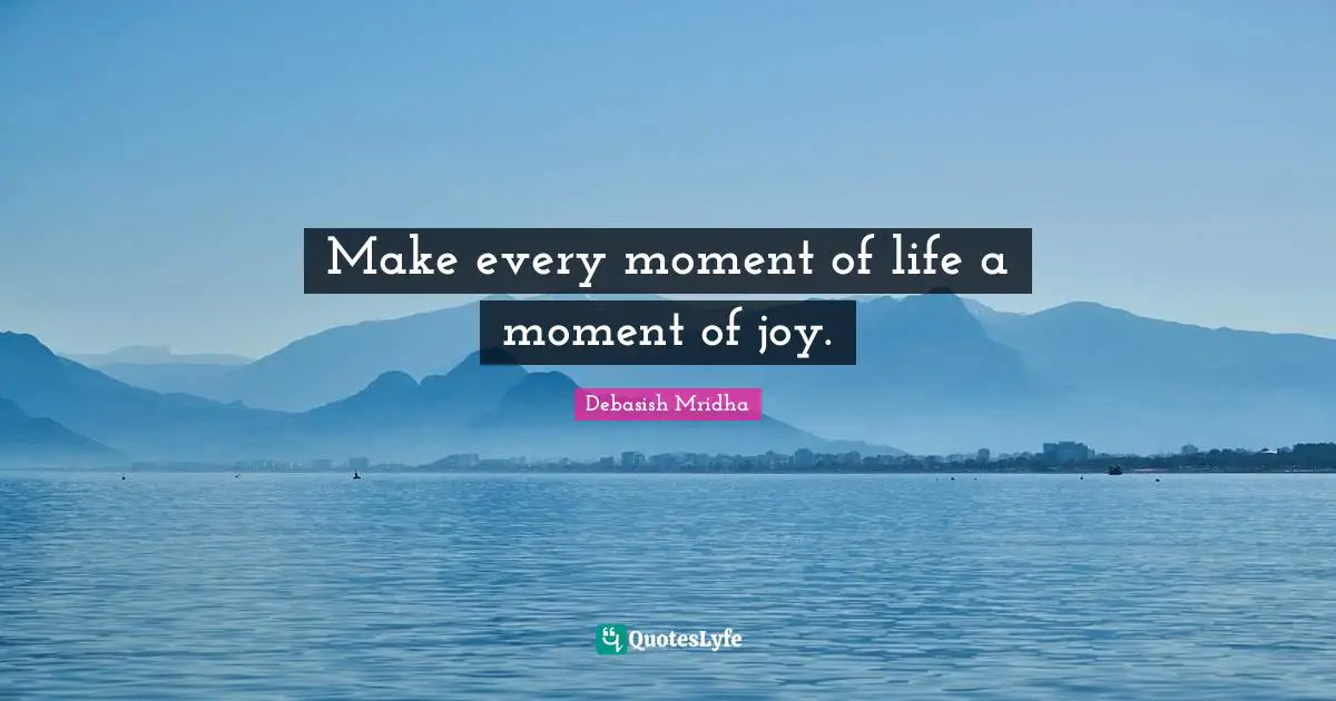 Make every moment of life a moment of joy.