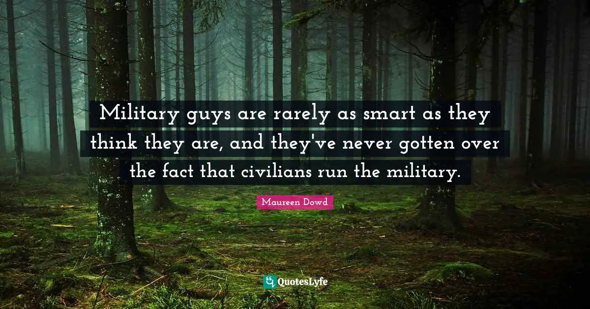 Military guys are rarely as smart as they think they are, and they've never gotten over the fact that civilians run the military.