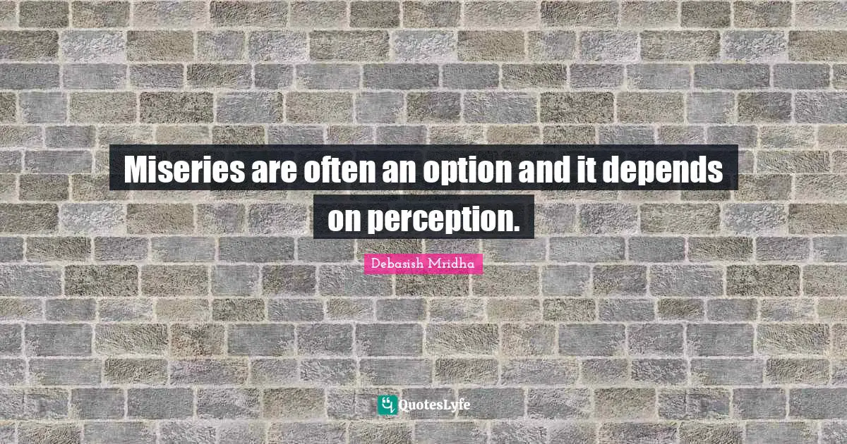 Miseries are often an option and it depends on perception.