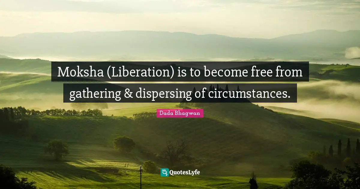 Moksh Quotes: "Moksha (Liberation) is to become free from gathering & dispersing of circumstances."