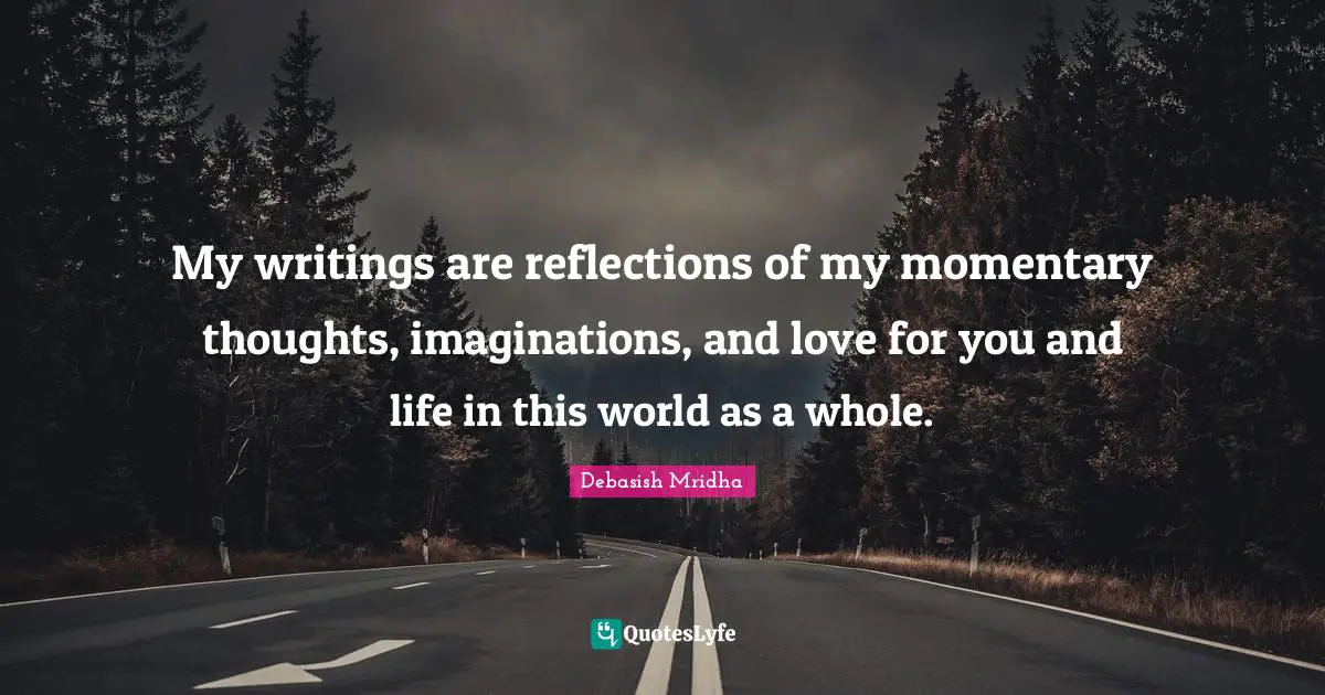My writings are reflections of my momentary thoughts, imaginations, and love for you and life in this world as a whole.