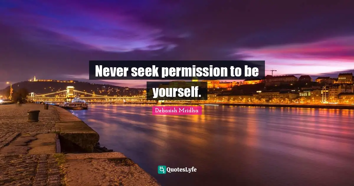 Never seek permission to be yourself.