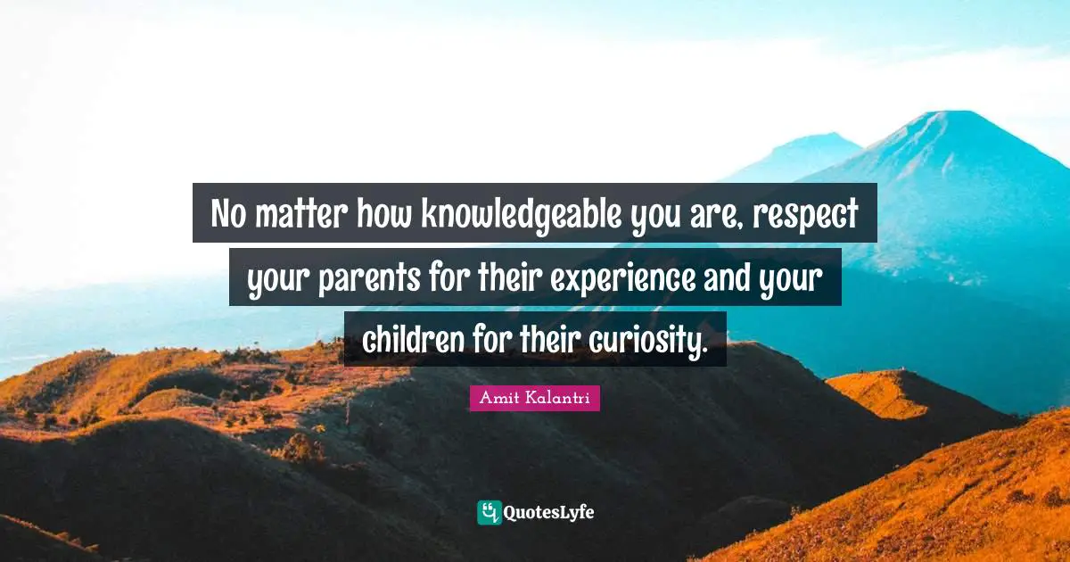 Erudite Quotes: "No matter how knowledgeable you are, respect your parents for their experience and your children for their curiosity."